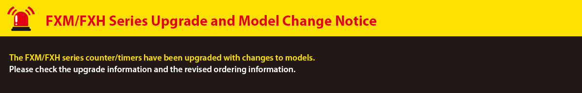 FXM/FXH Series Upgrade and Model Change Notice The FXM/FXH Series counter/timers have been upgraded with changes to models. Please check the upgrade information and the revised ordering information.