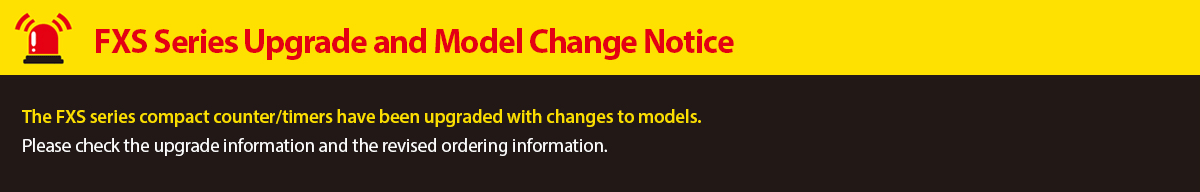 FXS Series Upgrade and Model Change Notice. The FXS Series counter/timers have been upgraded with changes to models. Please check the upgrade information and the revised ordering information.